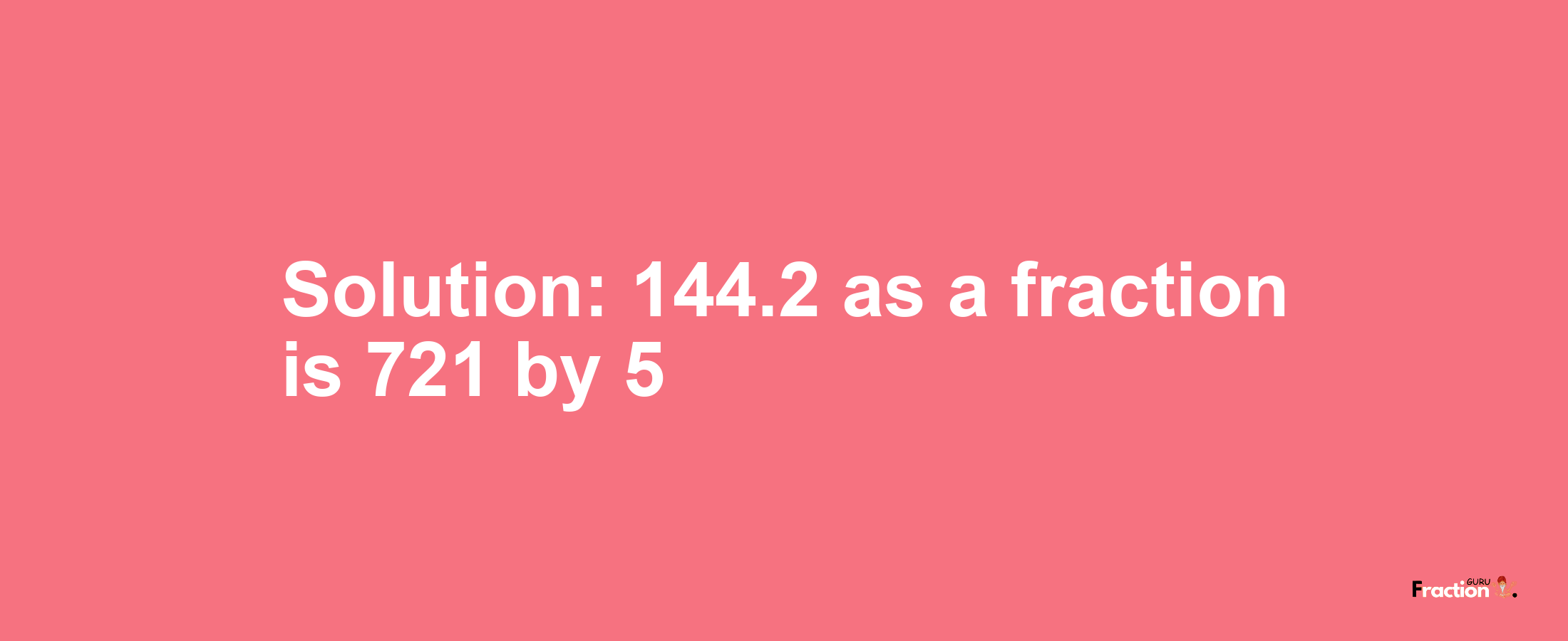 Solution:144.2 as a fraction is 721/5